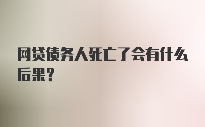 网贷债务人死亡了会有什么后果？