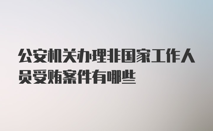 公安机关办理非国家工作人员受贿案件有哪些