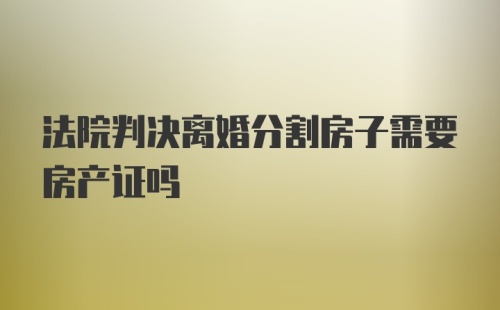 法院判决离婚分割房子需要房产证吗