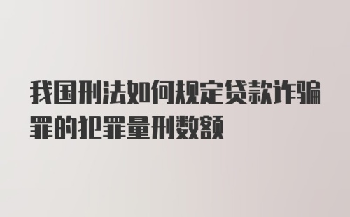 我国刑法如何规定贷款诈骗罪的犯罪量刑数额