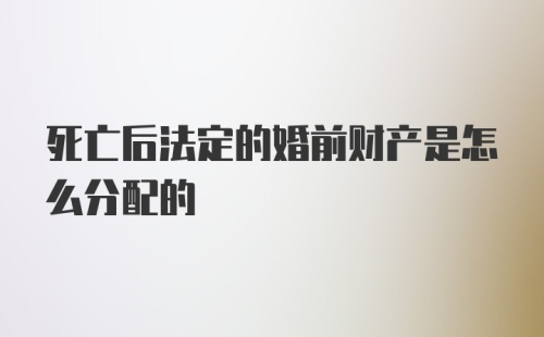 死亡后法定的婚前财产是怎么分配的