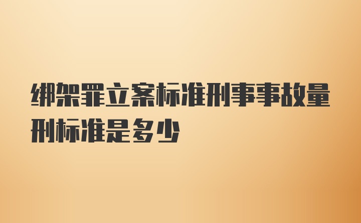 绑架罪立案标准刑事事故量刑标准是多少