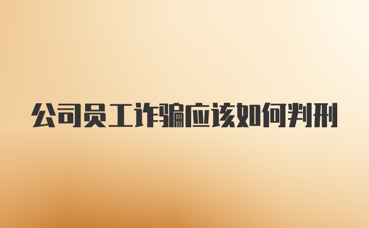 公司员工诈骗应该如何判刑