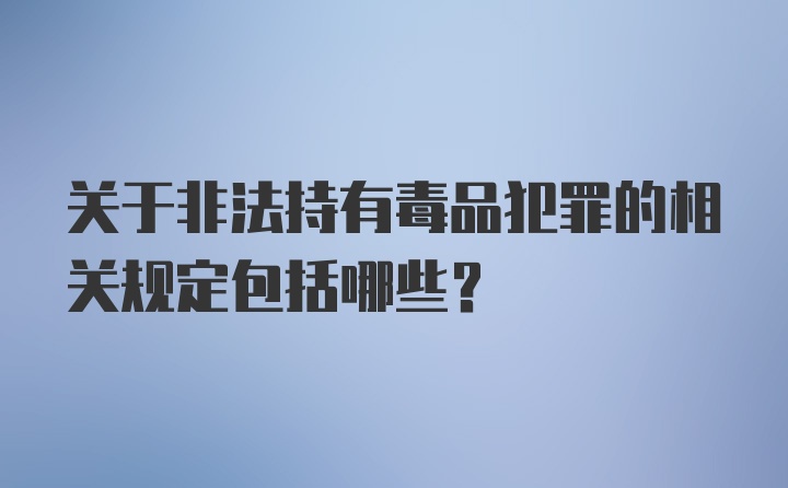 关于非法持有毒品犯罪的相关规定包括哪些？