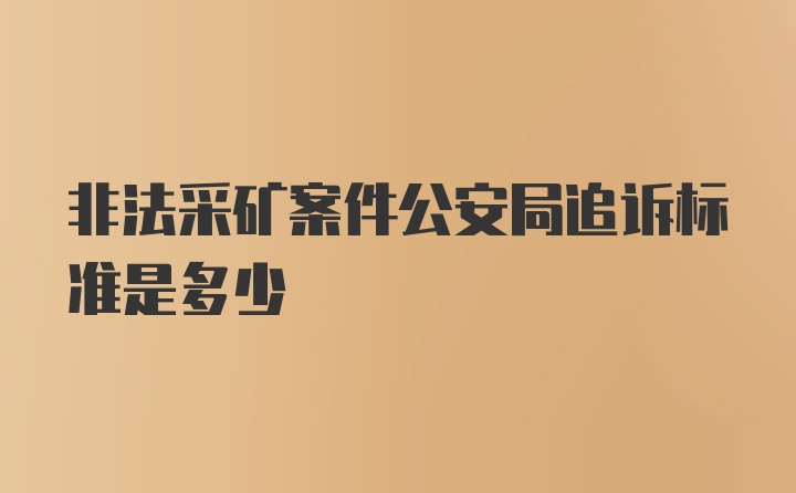 非法采矿案件公安局追诉标准是多少