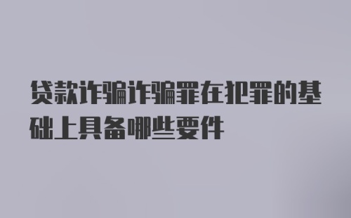 贷款诈骗诈骗罪在犯罪的基础上具备哪些要件