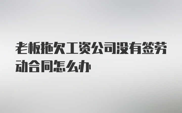 老板拖欠工资公司没有签劳动合同怎么办