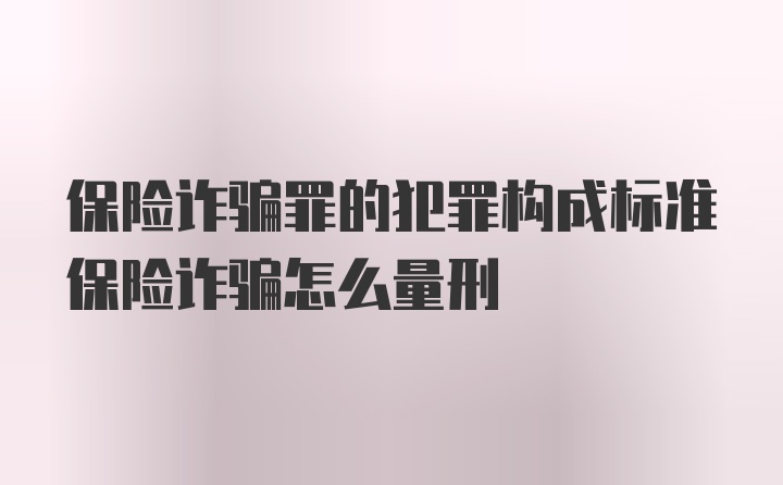 保险诈骗罪的犯罪构成标准保险诈骗怎么量刑