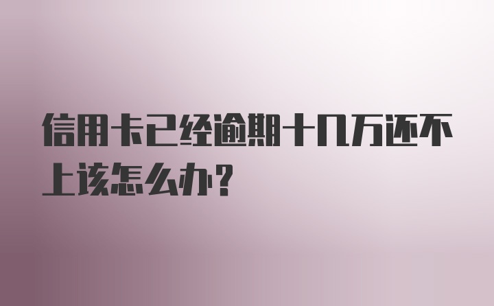 信用卡已经逾期十几万还不上该怎么办？