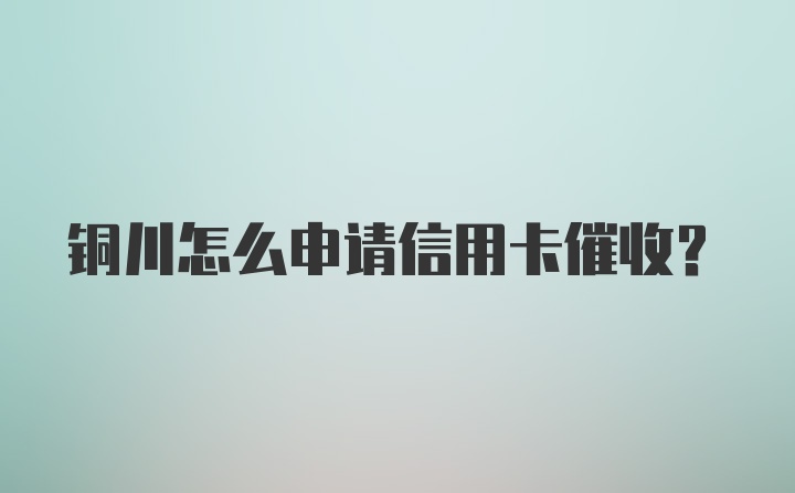 铜川怎么申请信用卡催收？