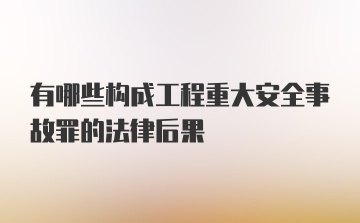 有哪些构成工程重大安全事故罪的法律后果