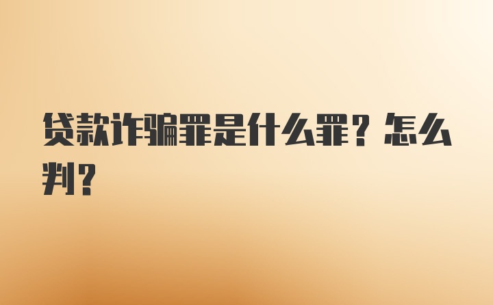 贷款诈骗罪是什么罪？怎么判？