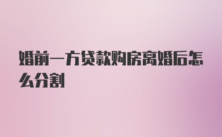 婚前一方贷款购房离婚后怎么分割