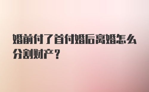 婚前付了首付婚后离婚怎么分割财产？