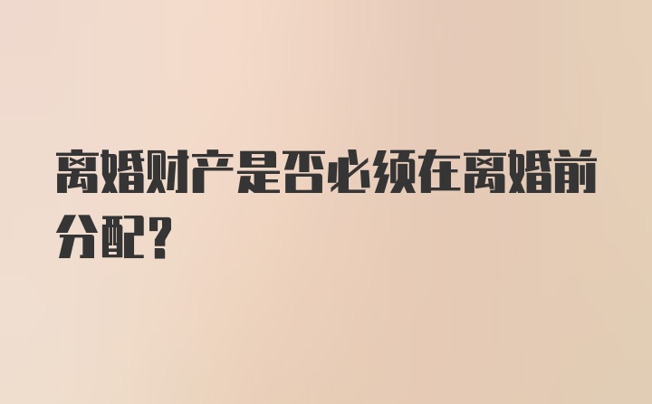 离婚财产是否必须在离婚前分配？