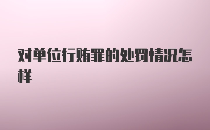 对单位行贿罪的处罚情况怎样