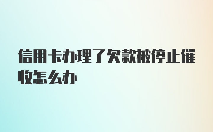 信用卡办理了欠款被停止催收怎么办