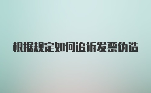 根据规定如何追诉发票伪造