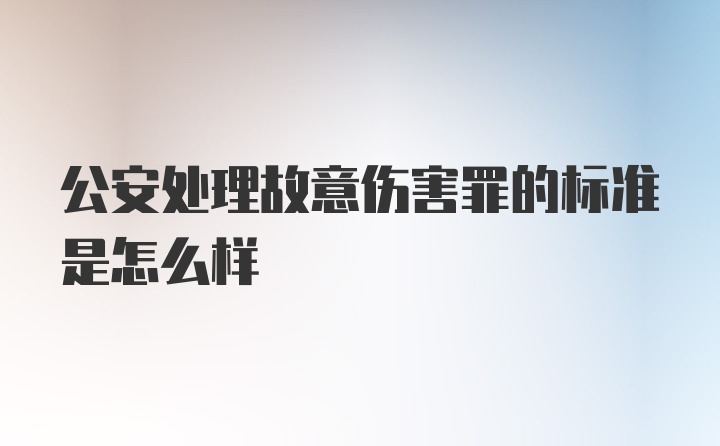 公安处理故意伤害罪的标准是怎么样