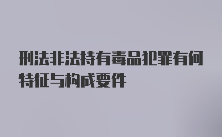 刑法非法持有毒品犯罪有何特征与构成要件