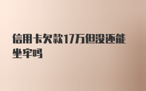 信用卡欠款17万但没还能坐牢吗