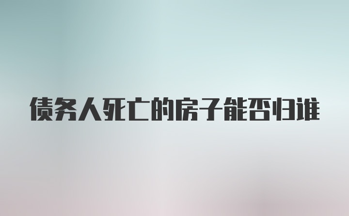 债务人死亡的房子能否归谁