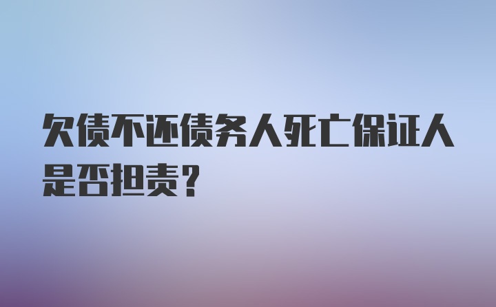 欠债不还债务人死亡保证人是否担责？