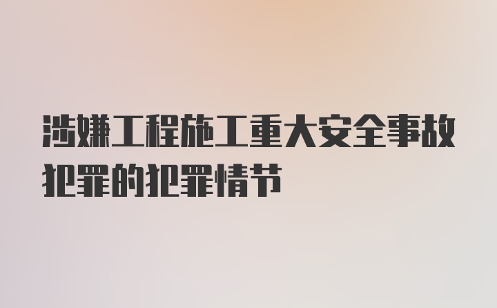 涉嫌工程施工重大安全事故犯罪的犯罪情节