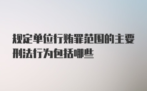 规定单位行贿罪范围的主要刑法行为包括哪些