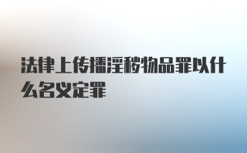 法律上传播淫秽物品罪以什么名义定罪