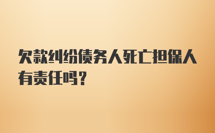 欠款纠纷债务人死亡担保人有责任吗？