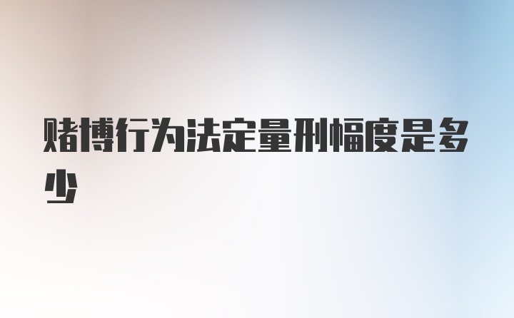 赌博行为法定量刑幅度是多少