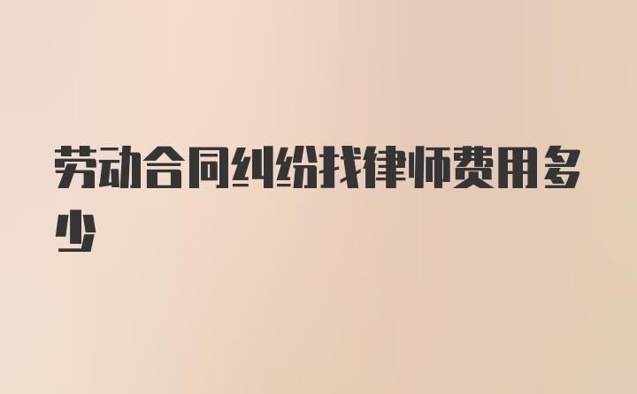 劳动合同纠纷找律师费用多少