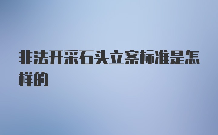 非法开采石头立案标准是怎样的