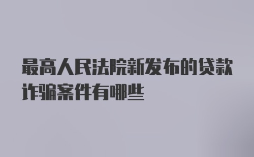 最高人民法院新发布的贷款诈骗案件有哪些