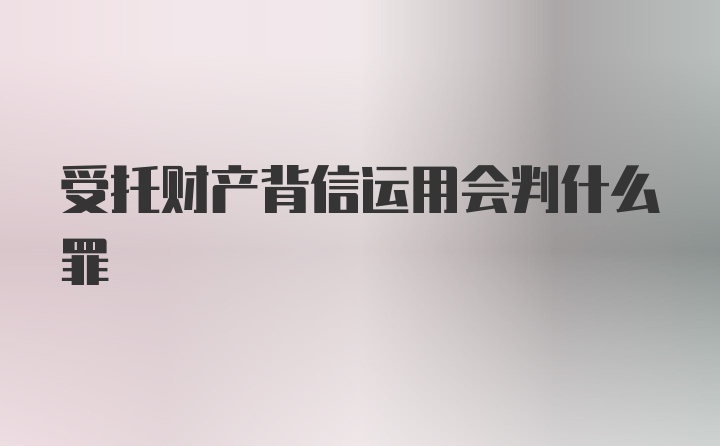 受托财产背信运用会判什么罪