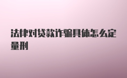 法律对贷款诈骗具体怎么定量刑