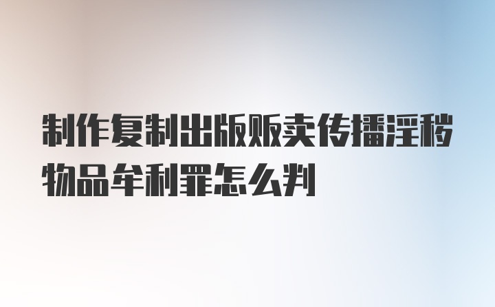 制作复制出版贩卖传播淫秽物品牟利罪怎么判