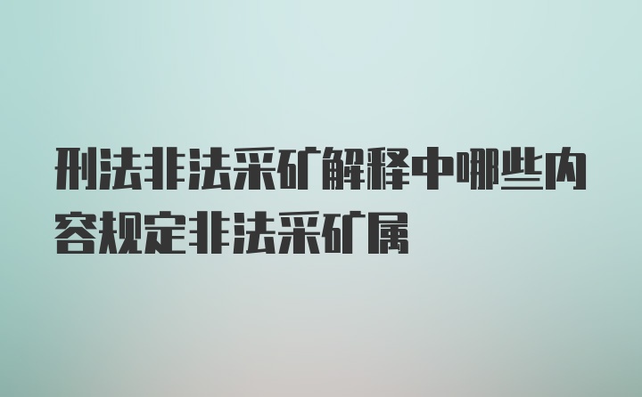 刑法非法采矿解释中哪些内容规定非法采矿属