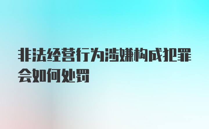 非法经营行为涉嫌构成犯罪会如何处罚