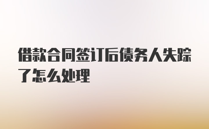 借款合同签订后债务人失踪了怎么处理