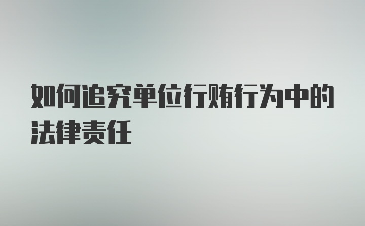 如何追究单位行贿行为中的法律责任