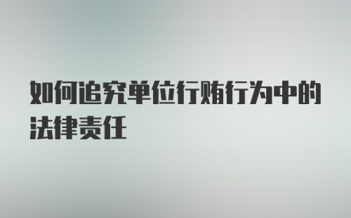 如何追究单位行贿行为中的法律责任