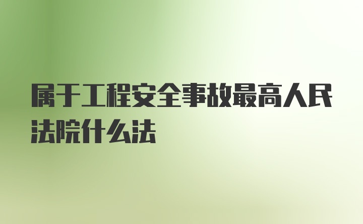 属于工程安全事故最高人民法院什么法