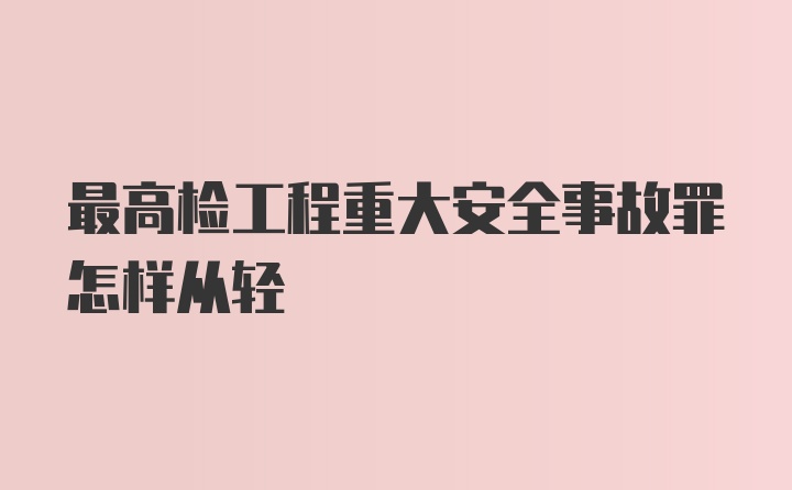 最高检工程重大安全事故罪怎样从轻