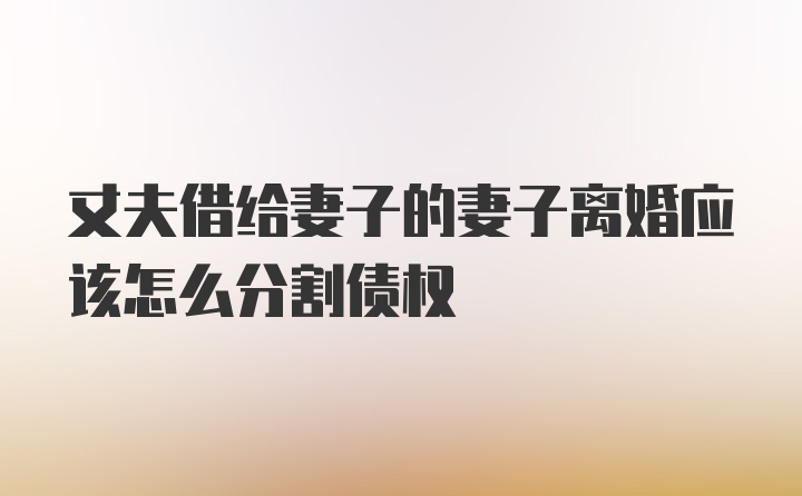 丈夫借给妻子的妻子离婚应该怎么分割债权