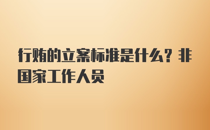 行贿的立案标准是什么？非国家工作人员