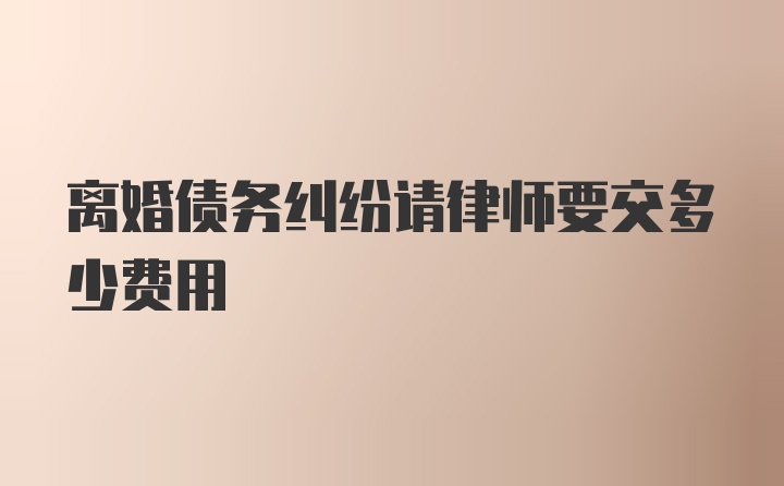 离婚债务纠纷请律师要交多少费用