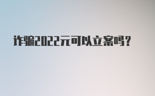 诈骗2022元可以立案吗？