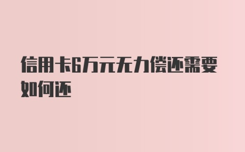 信用卡6万元无力偿还需要如何还